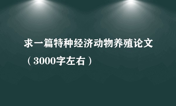 求一篇特种经济动物养殖论文（3000字左右）