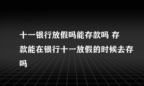 十一银行放假吗能存款吗 存款能在银行十一放假的时候去存吗