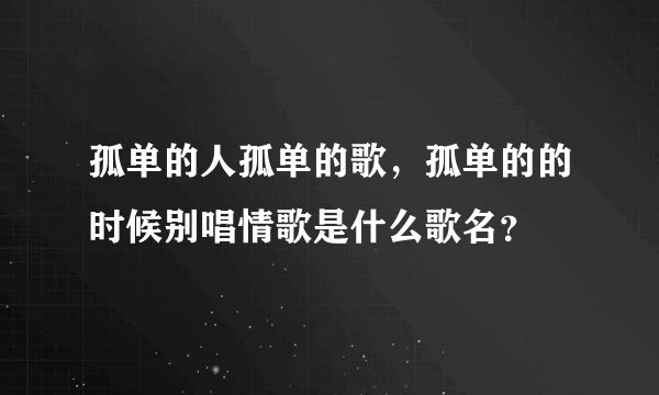 孤单的人孤单的歌，孤单的的时候别唱情歌是什么歌名？
