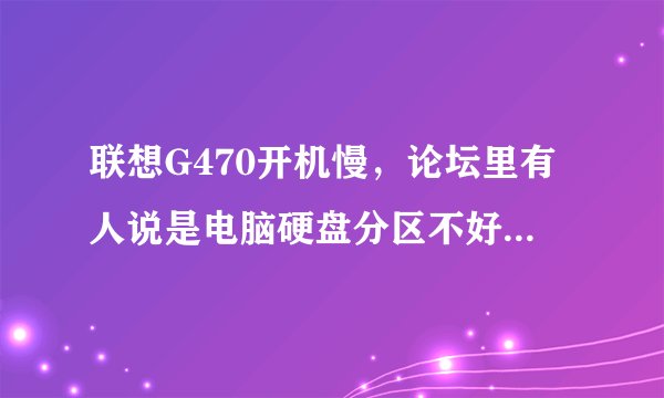 联想G470开机慢，论坛里有人说是电脑硬盘分区不好，那这么分区呢？还有，这么开机提速？