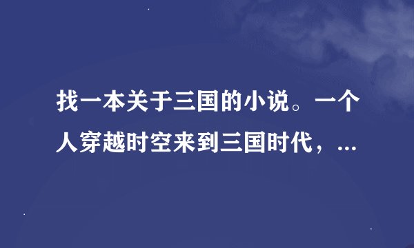 找一本关于三国的小说。一个人穿越时空来到三国时代，被一个有钱的妇女救了，认他当儿子，望大家帮忙找找