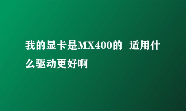 我的显卡是MX400的  适用什么驱动更好啊