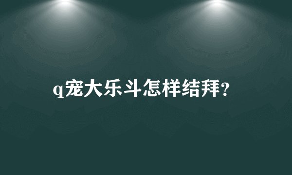q宠大乐斗怎样结拜？