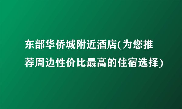 东部华侨城附近酒店(为您推荐周边性价比最高的住宿选择)