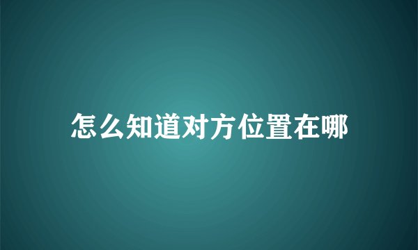 怎么知道对方位置在哪