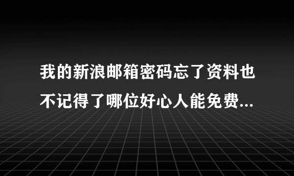 我的新浪邮箱密码忘了资料也不记得了哪位好心人能免费帮我找回啊？？？？？？？？？？？？