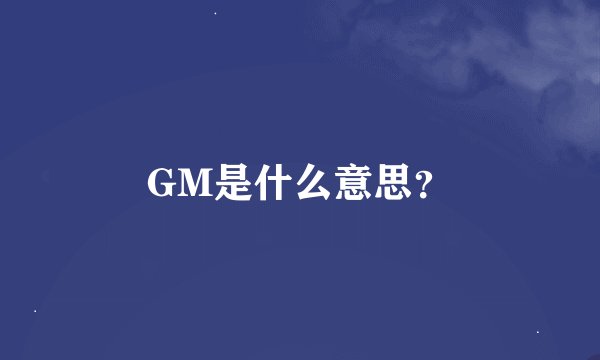 GM是什么意思？