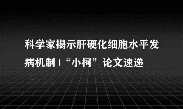 科学家揭示肝硬化细胞水平发病机制 |“小柯”论文速递