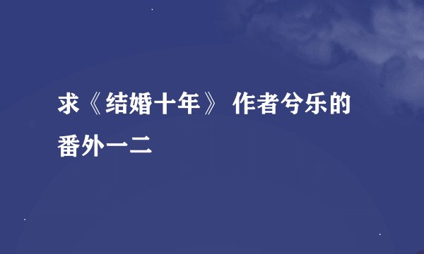 求《结婚十年》 作者兮乐的 番外一二
