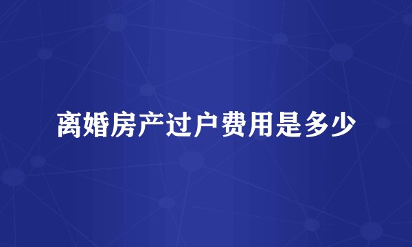 离婚房产过户费用是多少