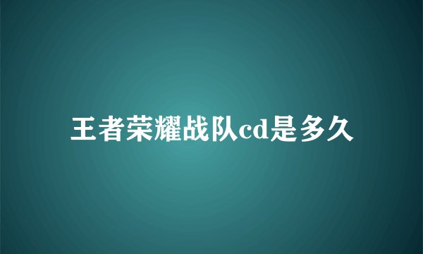 王者荣耀战队cd是多久