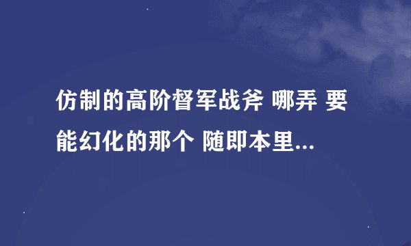 仿制的高阶督军战斧 哪弄 要能幻化的那个 随即本里看个人幻化的 问他他没回