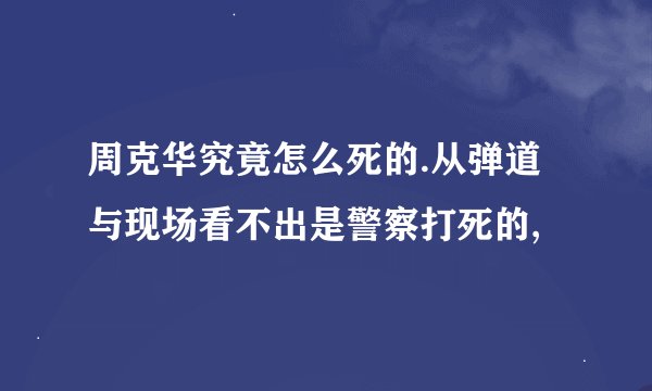 周克华究竟怎么死的.从弹道与现场看不出是警察打死的,