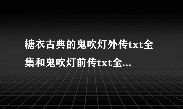 糖衣古典的鬼吹灯外传txt全集和鬼吹灯前传txt全集，要完整版的