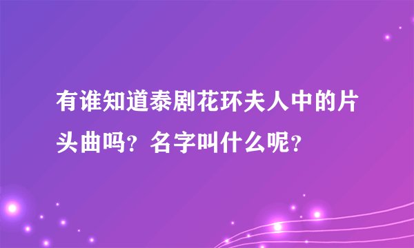 有谁知道泰剧花环夫人中的片头曲吗？名字叫什么呢？