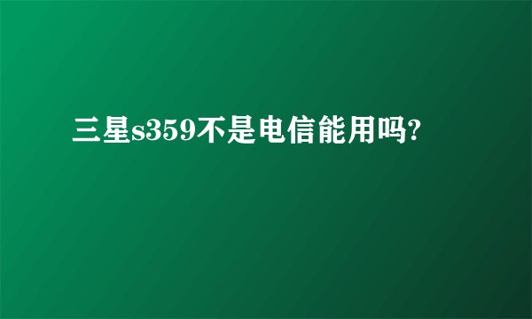 三星s359不是电信能用吗?