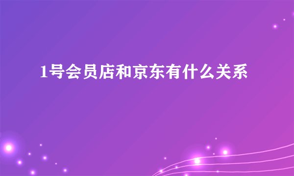 1号会员店和京东有什么关系