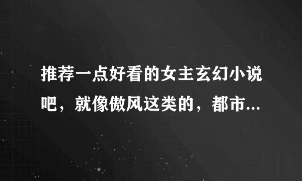 推荐一点好看的女主玄幻小说吧，就像傲风这类的，都市异能的也行，不过不要赌石，要和字字千金差不多的。