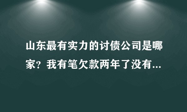 山东最有实力的讨债公司是哪家？我有笔欠款两年了没有要回来了