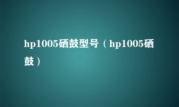 hp1005硒鼓型号（hp1005硒鼓）