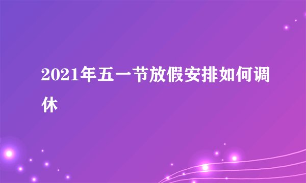 2021年五一节放假安排如何调休
