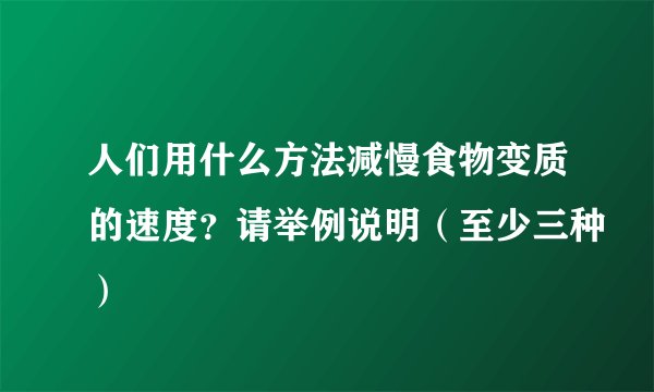 人们用什么方法减慢食物变质的速度？请举例说明（至少三种）