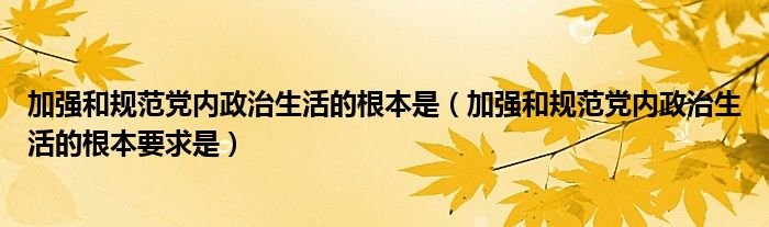 加强和规范党内政治生活的根本是加强和规范党内政治生活的根本要求是