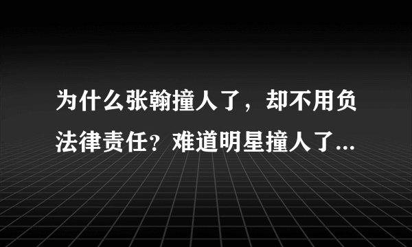 为什么张翰撞人了，却不用负法律责任？难道明星撞人了都不要负责吗？