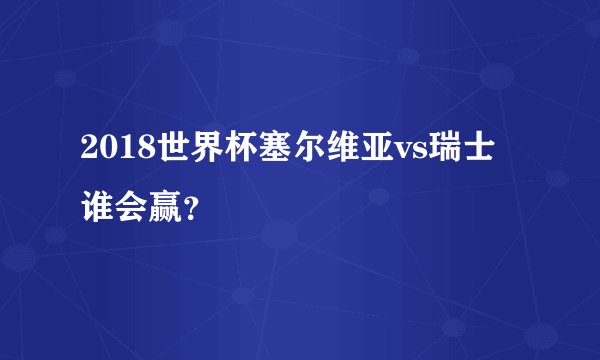 2018世界杯塞尔维亚vs瑞士谁会赢？