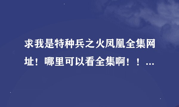 求我是特种兵之火凤凰全集网址！哪里可以看全集啊！！！急急急