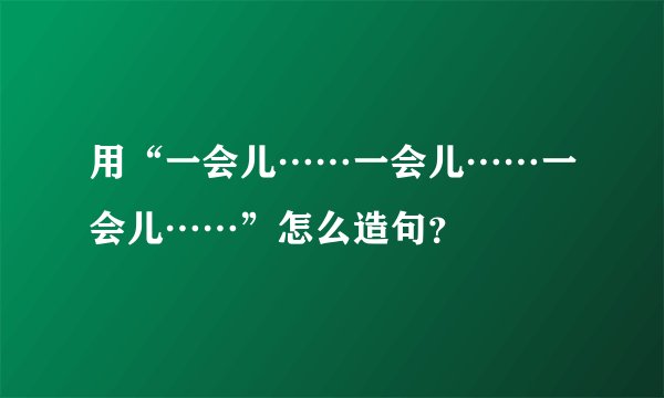 用“一会儿……一会儿……一会儿……”怎么造句？
