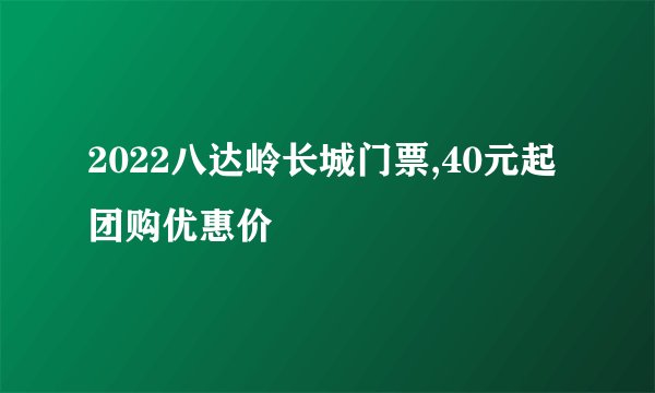 2022八达岭长城门票,40元起团购优惠价