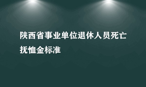 陕西省事业单位退休人员死亡抚恤金标准
