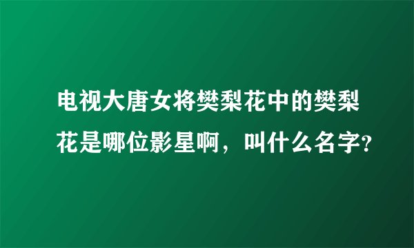 电视大唐女将樊梨花中的樊梨花是哪位影星啊，叫什么名字？
