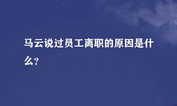 马云说过员工离职的原因是什么？