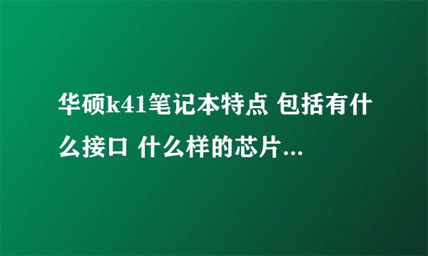 华硕k41笔记本特点 包括有什么接口 什么样的芯片组 处理器特点 和主板内存全要 在线等 奖励50分