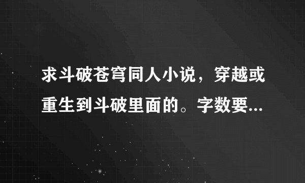 求斗破苍穹同人小说，穿越或重生到斗破里面的。字数要多。有完结的最好 求推荐几本。谢谢了。