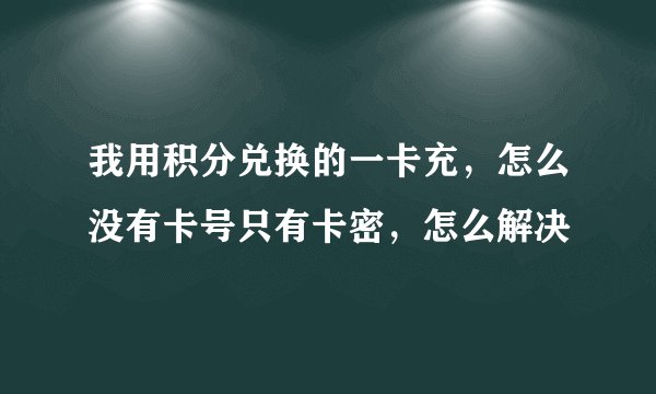 我用积分兑换的一卡充，怎么没有卡号只有卡密，怎么解决