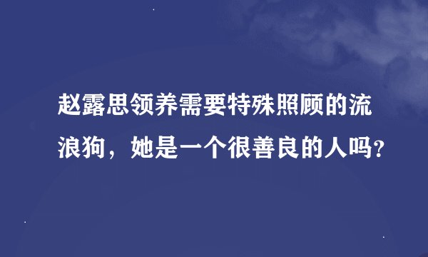 赵露思领养需要特殊照顾的流浪狗，她是一个很善良的人吗？