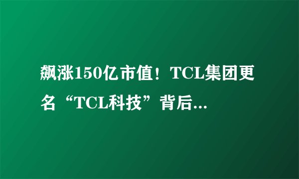 飙涨150亿市值！TCL集团更名“TCL科技”背后有何深意
