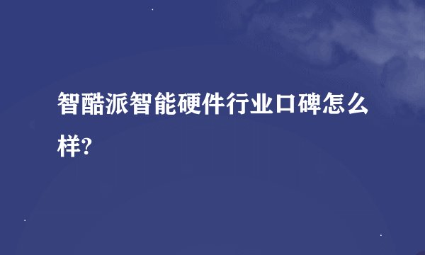 智酷派智能硬件行业口碑怎么样?