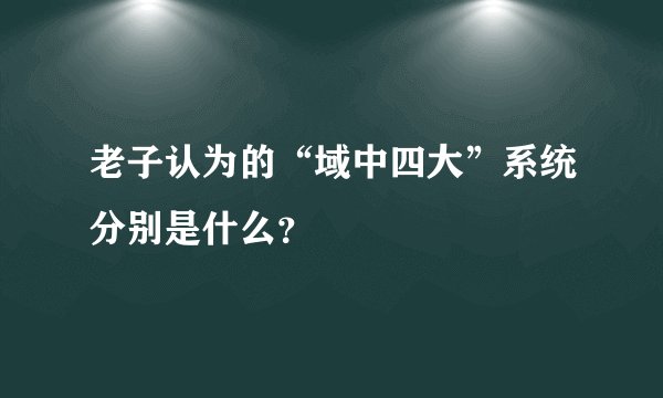 老子认为的“域中四大”系统分别是什么？