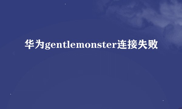 华为gentlemonster连接失败