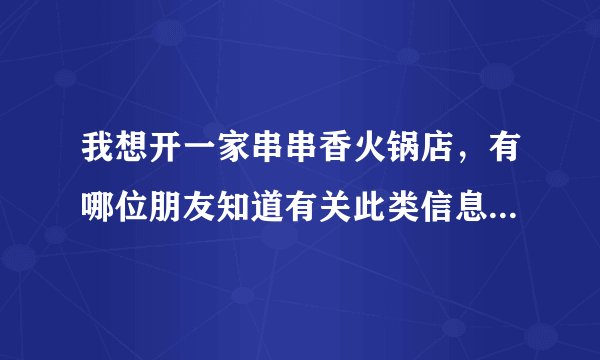 我想开一家串串香火锅店，有哪位朋友知道有关此类信息的请留言给我