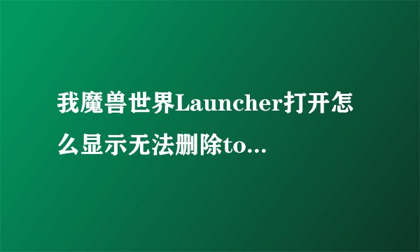我魔兽世界Launcher打开怎么显示无法删除torrent