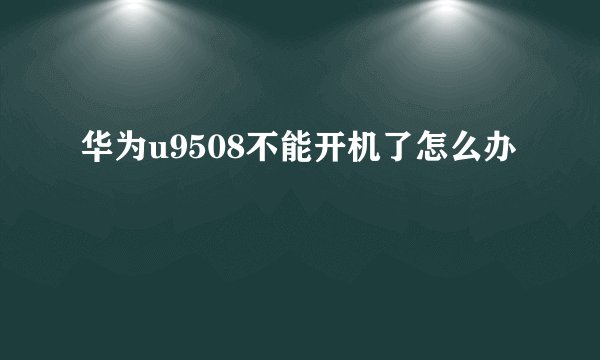 华为u9508不能开机了怎么办