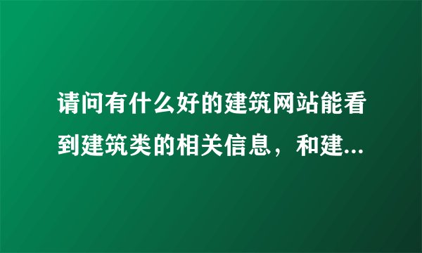请问有什么好的建筑网站能看到建筑类的相关信息，和建筑类的资料？
