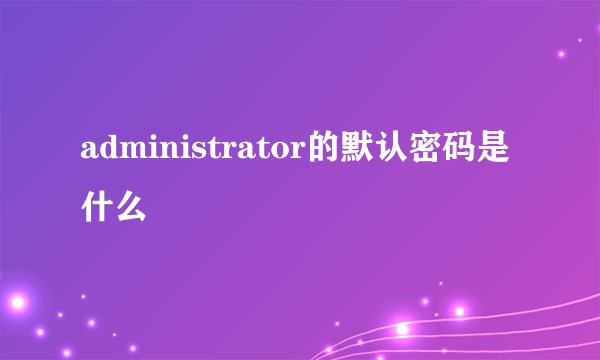 administrator的默认密码是什么