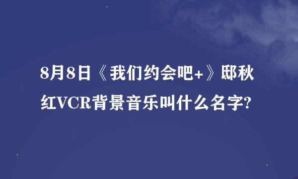 8月8日《我们约会吧+》邸秋红VCR背景音乐叫什么名字?