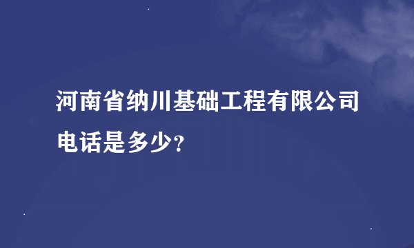 河南省纳川基础工程有限公司电话是多少？